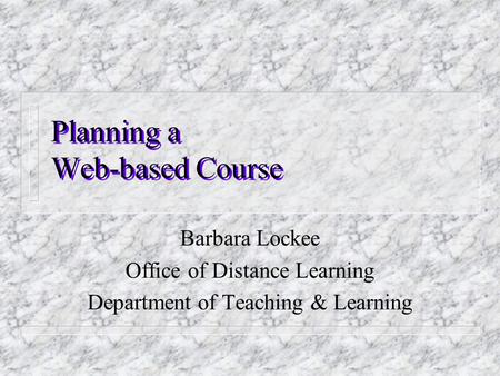 Planning a Web-based Course Barbara Lockee Office of Distance Learning Department of Teaching & Learning.