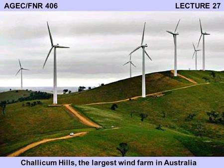 AGEC/FNR 406 LECTURE 27 Challicum Hills, the largest wind farm in Australia.