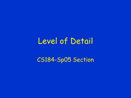 Level of Detail CS184-Sp05 Section. Level of Detail Basic Idea –Use simpler versions of an object as it makes less of a contribution Generation –How to.