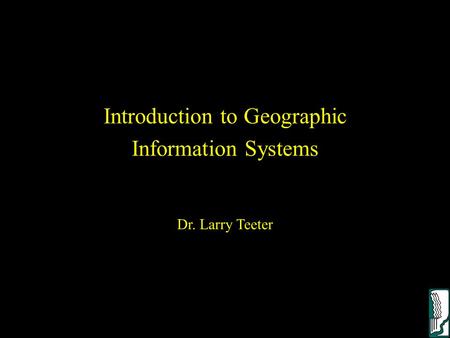 Introduction to Geographic Information Systems Dr. Larry Teeter.