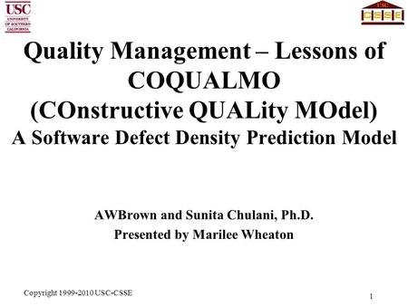 Copyright 1999-2010 USC-CSSE 1 Quality Management – Lessons of COQUALMO (COnstructive QUALity MOdel) A Software Defect Density Prediction Model AWBrown.