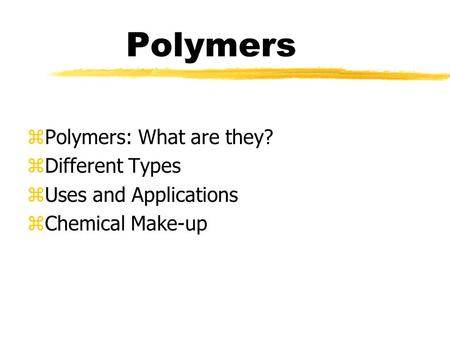 Polymers zPolymers: What are they? zDifferent Types zUses and Applications zChemical Make-up.