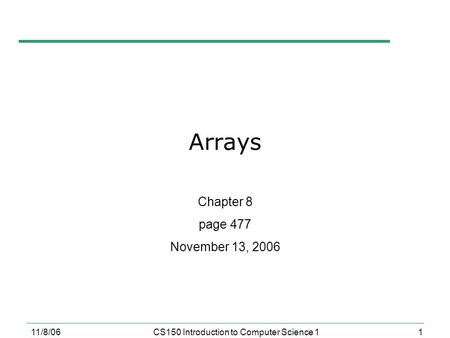 1 11/8/06CS150 Introduction to Computer Science 1 Arrays Chapter 8 page 477 November 13, 2006.