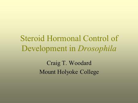 Steroid Hormonal Control of Development in Drosophila Craig T. Woodard Mount Holyoke College.