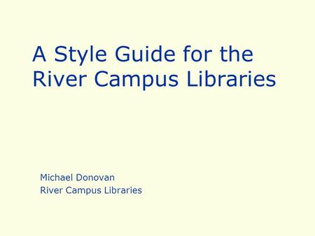 A Style Guide for the River Campus Libraries Michael Donovan River Campus Libraries.