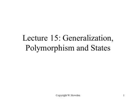 Copyright W. Howden1 Lecture 15: Generalization, Polymorphism and States.