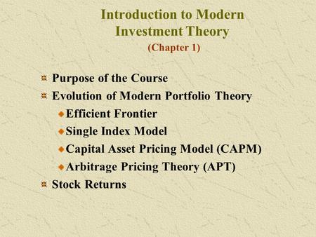 Introduction to Modern Investment Theory (Chapter 1) Purpose of the Course Evolution of Modern Portfolio Theory Efficient Frontier Single Index Model Capital.
