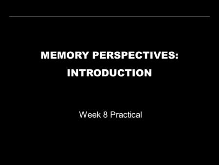 MEMORY PERSPECTIVES: INTRODUCTION Week 8 Practical.