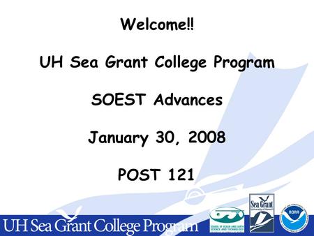 Welcome!! UH Sea Grant College Program SOEST Advances January 30, 2008 POST 121.
