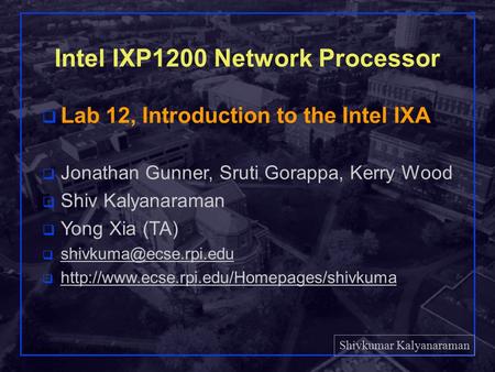 Shivkumar Kalyanaraman Rensselaer Polytechnic Institute 1 Intel IXP1200 Network Processor q Lab 12, Introduction to the Intel IXA q Jonathan Gunner, Sruti.