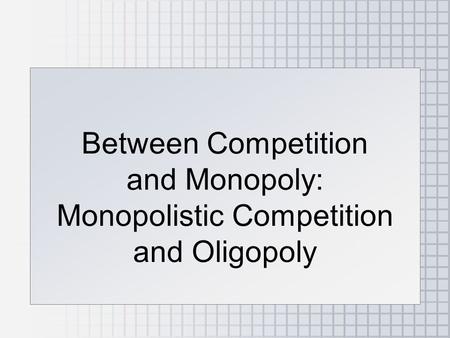 Between Competition and Monopoly: Monopolistic Competition and Oligopoly.