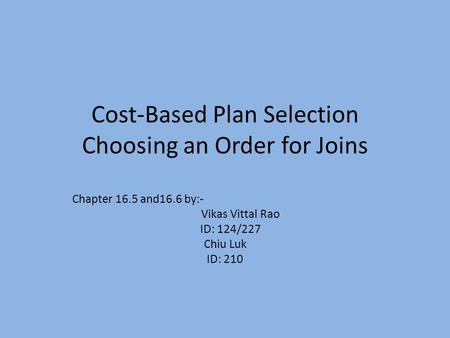 Cost-Based Plan Selection Choosing an Order for Joins Chapter 16.5 and16.6 by:- Vikas Vittal Rao ID: 124/227 Chiu Luk ID: 210.