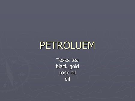 PETROLUEM Texas tea black gold rock oil oil. HISTORY ► Use goes way back ► Natural tar seeps ► To waterproof baskets and boats ► 1852 – patent for distillation.