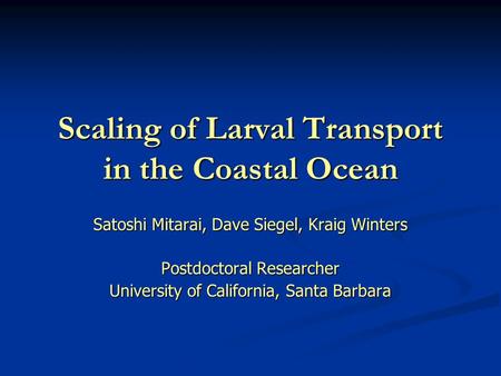 Scaling of Larval Transport in the Coastal Ocean Satoshi Mitarai, Dave Siegel, Kraig Winters Postdoctoral Researcher University of California, Santa Barbara.