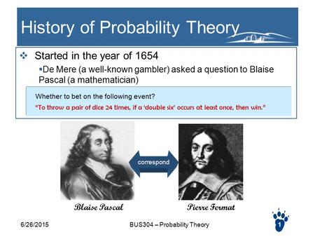 6/26/2015BUS304 – Probability Theory1 History of Probability Theory  Started in the year of 1654  De Mere (a well-known gambler) asked a question to.