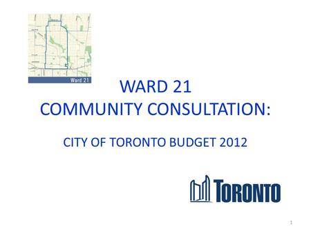 WARD 21 COMMUNITY CONSULTATION: CITY OF TORONTO BUDGET 2012 1.