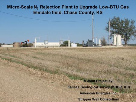 Micro-Scale N 2 Rejection Plant to Upgrade Low-BTU Gas Elmdale field, Chase County, KS A Joint Project by: Kansas Geological Survey (KUCR, KU) American.