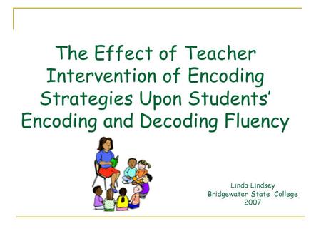 The Effect of Teacher Intervention of Encoding Strategies Upon Students’ Encoding and Decoding Fluency Linda Lindsey Bridgewater State College 2007.