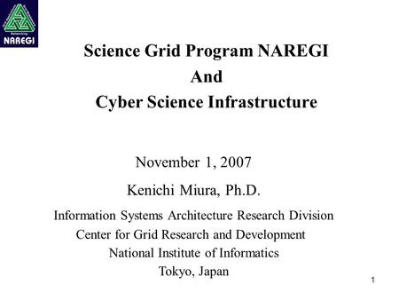 1 Science Grid Program NAREGI And Cyber Science Infrastructure November 1, 2007 Kenichi Miura, Ph.D. Information Systems Architecture Research Division.