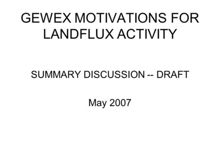 GEWEX MOTIVATIONS FOR LANDFLUX ACTIVITY SUMMARY DISCUSSION -- DRAFT May 2007.