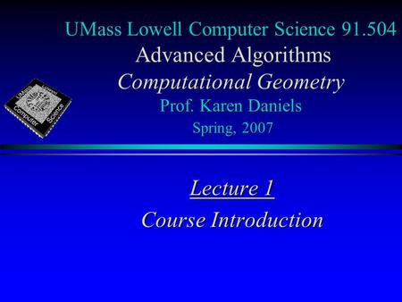 UMass Lowell Computer Science 91.504 Advanced Algorithms Computational Geometry Prof. Karen Daniels Spring, 2007 Lecture 1 Course Introduction.