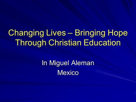 Changing Lives – Bringing Hope Through Christian Education In Miguel Aleman Mexico.