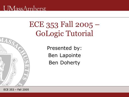 ECE 353 – Fall 2005 ECE 353 Fall 2005 – GoLogic Tutorial Presented by: Ben Lapointe Ben Doherty.