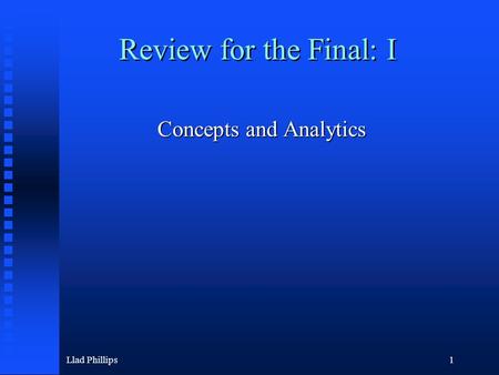 Llad Phillips1 Review for the Final: I Concepts and Analytics.
