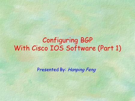 Presented By: Hanping Feng Configuring BGP With Cisco IOS Software (Part 1)