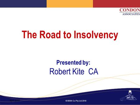 © BISN Co Pty Ltd 2010 The Road to Insolvency Presented by: Robert Kite CA April 2009.