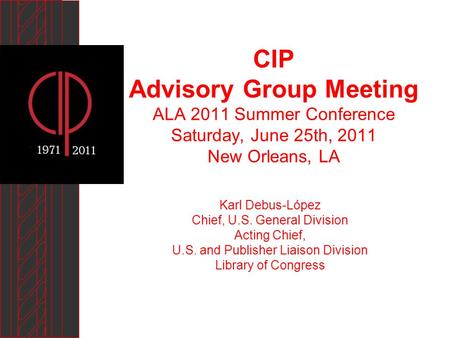 CIP Advisory Group Meeting ALA 2011 Summer Conference Saturday, June 25th, 2011 New Orleans, LA Karl Debus-López Chief, U.S. General Division Acting Chief,