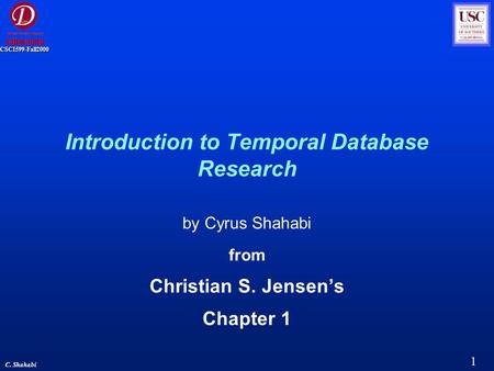 1 C. Shahabi CSCI599-Fall2000 Introduction to Temporal Database Research by Cyrus Shahabi from Christian S. Jensen’s Chapter 1.