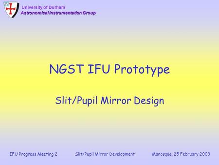 Manosque, 25 February 2003 University of Durham Astronomical Instrumentation Group IFU Progress Meeting 2 Slit/Pupil Mirror Development NGST IFU Prototype.