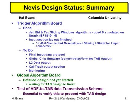 H. EvansRun2b L1Cal Meeting: 03-Oct-021 Nevis Design Status: Summary Hal EvansColumbia University Trigger Algorithm Board –Done  Jet, EM & Tau Sliding.