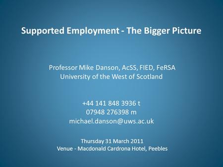 Supported Employment - The Bigger Picture Professor Mike Danson, AcSS, FIED, FeRSA University of the West of Scotland +44 141 848 3936 t 07948 276398 m.