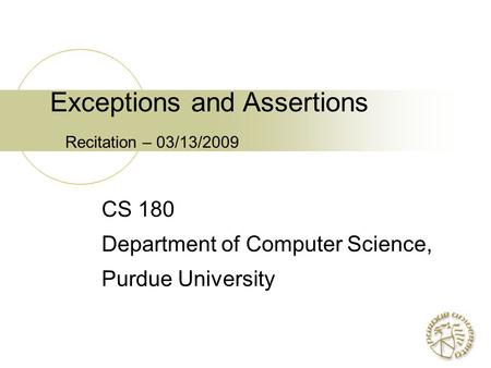 Exceptions and Assertions Recitation – 03/13/2009 CS 180 Department of Computer Science, Purdue University.