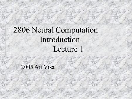 2806 Neural Computation Introduction Lecture 1 2005 Ari Visa.