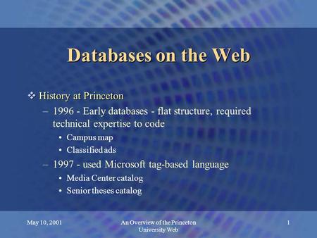May 10, 2001An Overview of the Princeton University Web 1 Databases on the Web  History at Princeton –1996 - Early databases - flat structure, required.