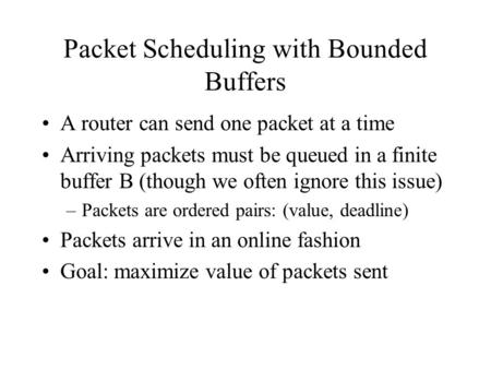 Packet Scheduling with Bounded Buffers A router can send one packet at a time Arriving packets must be queued in a finite buffer B (though we often ignore.