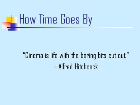 How Time Goes By “Cinema is life with the boring bits cut out.” --Alfred Hitchcock.