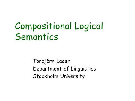 Compositional Logical Semantics Torbjörn Lager Department of Linguistics Stockholm University.