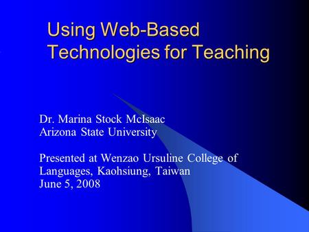 Using Web-Based Technologies for Teaching Dr. Marina Stock McIsaac Arizona State University Presented at Wenzao Ursuline College of Languages, Kaohsiung,