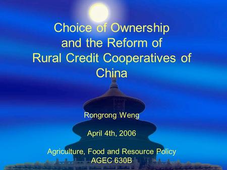 Choice of Ownership and the Reform of Rural Credit Cooperatives of China Rongrong Weng April 4th, 2006 Agriculture, Food and Resource Policy AGEC 630B.