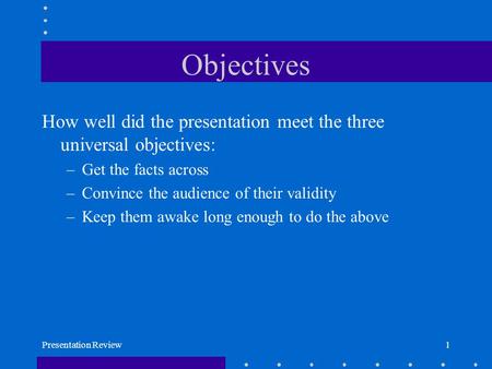 Presentation Review1 Objectives How well did the presentation meet the three universal objectives: –Get the facts across –Convince the audience of their.