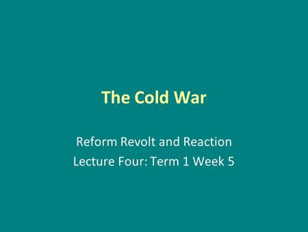 The Cold War Reform Revolt and Reaction Lecture Four: Term 1 Week 5.