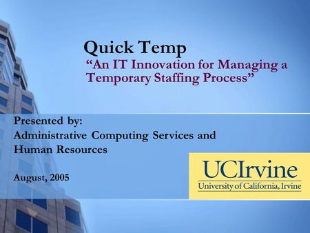 Quick Temp “An IT Innovation for Managing a Temporary Staffing Process” Presented by: Administrative Computing Services and Human Resources August, 2005.