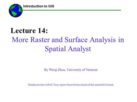 Lecture 14: More Raster and Surface Analysis in Spatial Analyst ------Using GIS-- Introduction to GIS By Weiqi Zhou, University of Vermont Thanks are due.