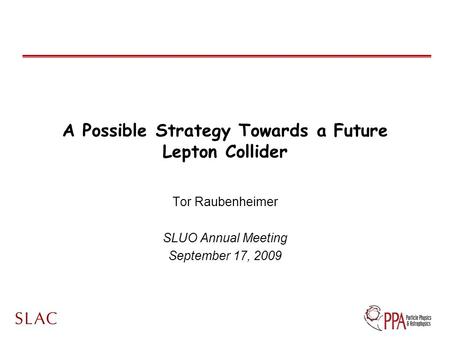 A Possible Strategy Towards a Future Lepton Collider Tor Raubenheimer SLUO Annual Meeting September 17, 2009.