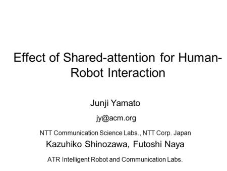 Effect of Shared-attention for Human- Robot Interaction Junji Yamato NTT Communication Science Labs., NTT Corp. Japan Kazuhiko Shinozawa, Futoshi.