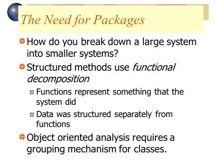 The Need for Packages How do you break down a large system into smaller systems? Structured methods use functional decomposition Functions represent something.